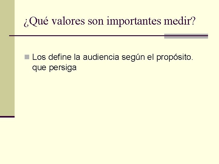 ¿Qué valores son importantes medir? n Los define la audiencia según el propósito. que