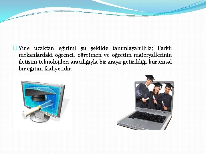 � Yine uzaktan eğitimi şu şekilde tanımlayabiliriz; Farklı mekanlardaki öğrenci, öğretmen ve öğretim materyallerinin