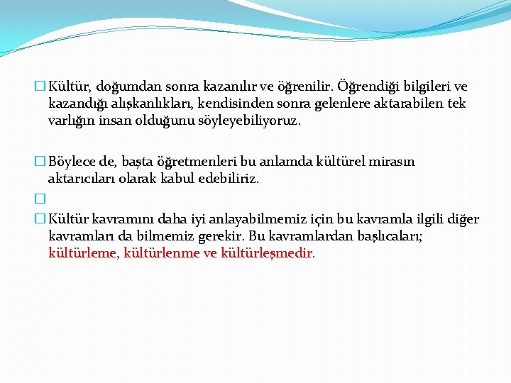 � Kültür, doğumdan sonra kazanılır ve öğrenilir. Öğrendiği bilgileri ve kazandığı alışkanlıkları, kendisinden sonra