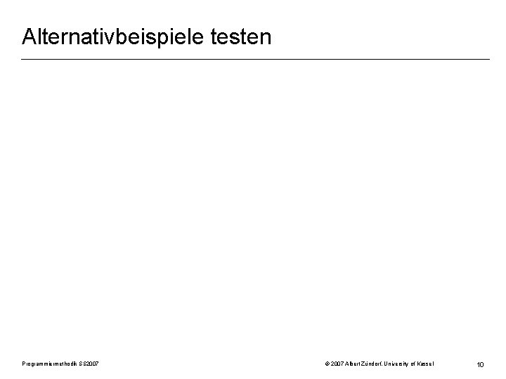 Alternativbeispiele testen Programmiermethodik SS 2007 © 2007 Albert Zündorf, University of Kassel 10 