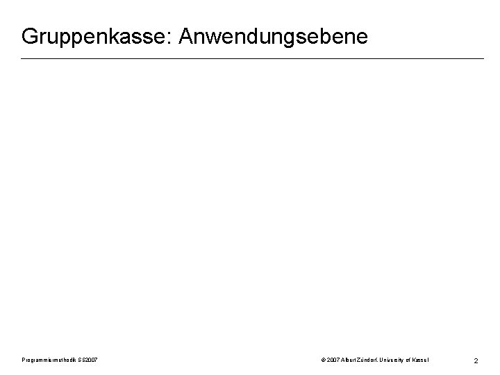 Gruppenkasse: Anwendungsebene Programmiermethodik SS 2007 © 2007 Albert Zündorf, University of Kassel 2 