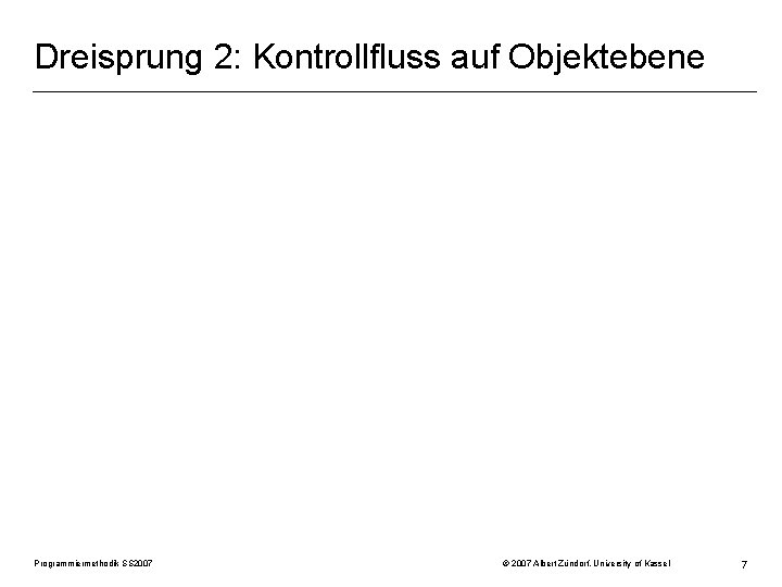 Dreisprung 2: Kontrollfluss auf Objektebene Programmiermethodik SS 2007 © 2007 Albert Zündorf, University of