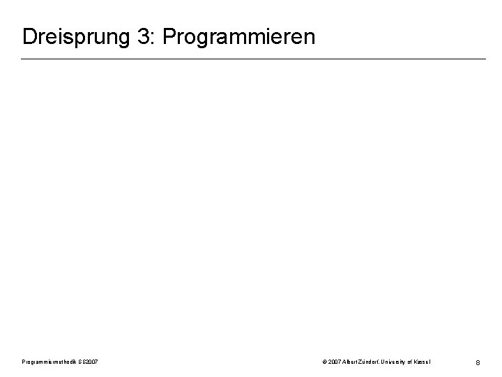 Dreisprung 3: Programmieren Programmiermethodik SS 2007 © 2007 Albert Zündorf, University of Kassel 8
