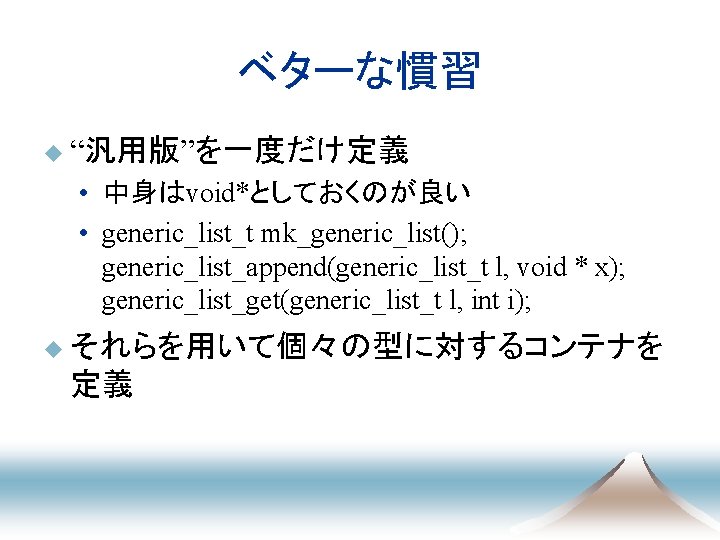 ベターな慣習 u “汎用版”を一度だけ定義 • 中身はvoid*としておくのが良い • generic_list_t mk_generic_list(); generic_list_append(generic_list_t l, void * x); generic_list_get(generic_list_t