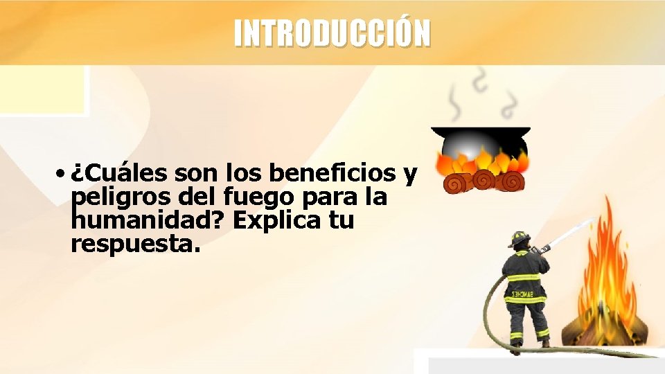 INTRODUCCIÓN • ¿Cuáles son los beneficios y peligros del fuego para la humanidad? Explica