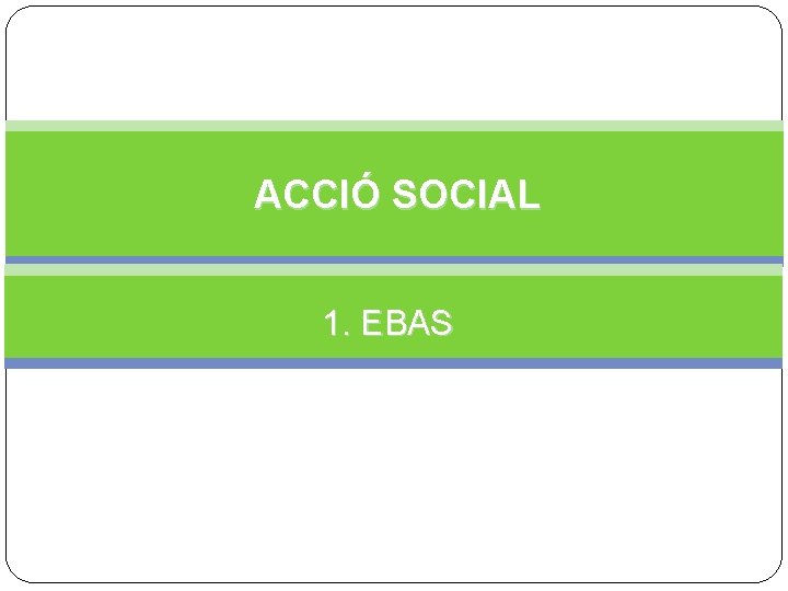 ACCIÓ SOCIAL 1. EBAS 