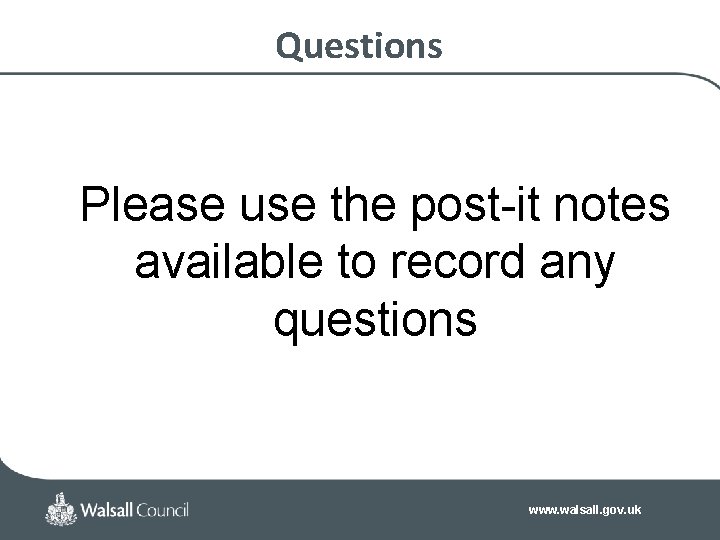 Questions Please use the post-it notes available to record any questions www. walsall. gov.