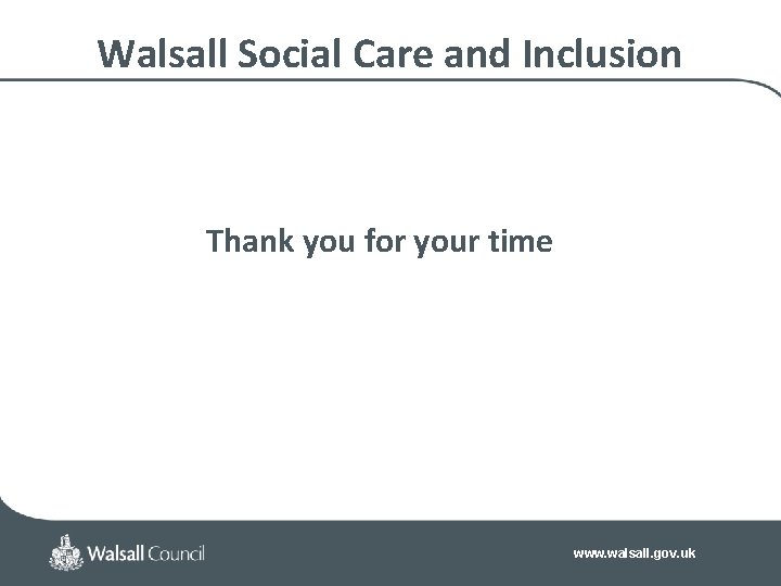 Walsall Social Care and Inclusion Thank you for your time www. walsall. gov. uk