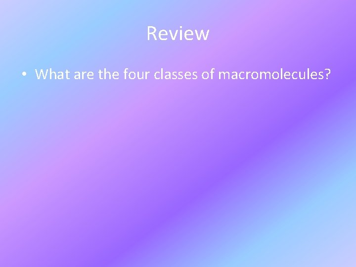 Review • What are the four classes of macromolecules? 