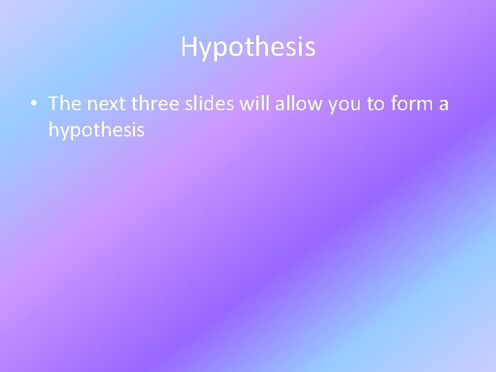 Hypothesis • The next three slides will allow you to form a hypothesis 
