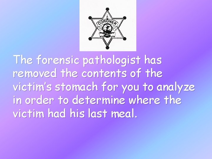 The forensic pathologist has removed the contents of the victim’s stomach for you to