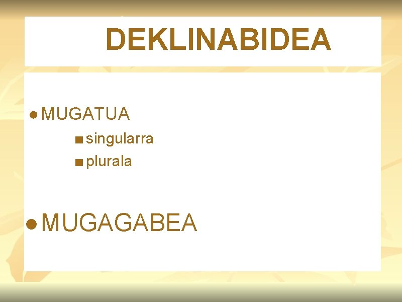 DEKLINABIDEA ● MUGATUA ■ singularra ■ plurala ● MUGAGABEA 