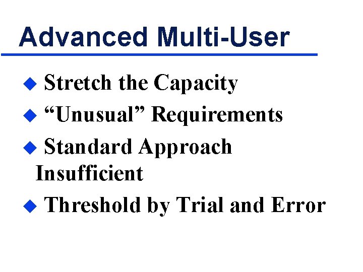 Advanced Multi-User Stretch the Capacity u “Unusual” Requirements u Standard Approach Insufficient u Threshold