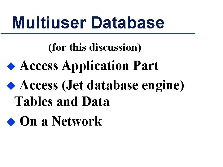 Multiuser Database (for this discussion) Access Application Part u Access (Jet database engine) Tables