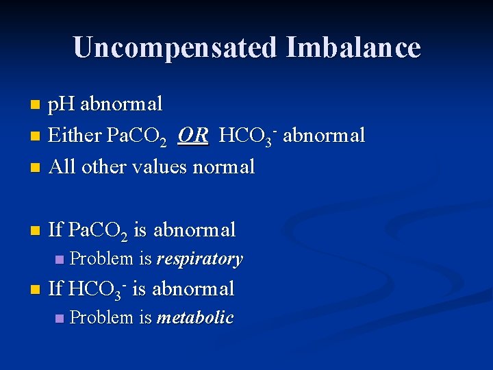Uncompensated Imbalance p. H abnormal n Either Pa. CO 2 OR HCO 3 -