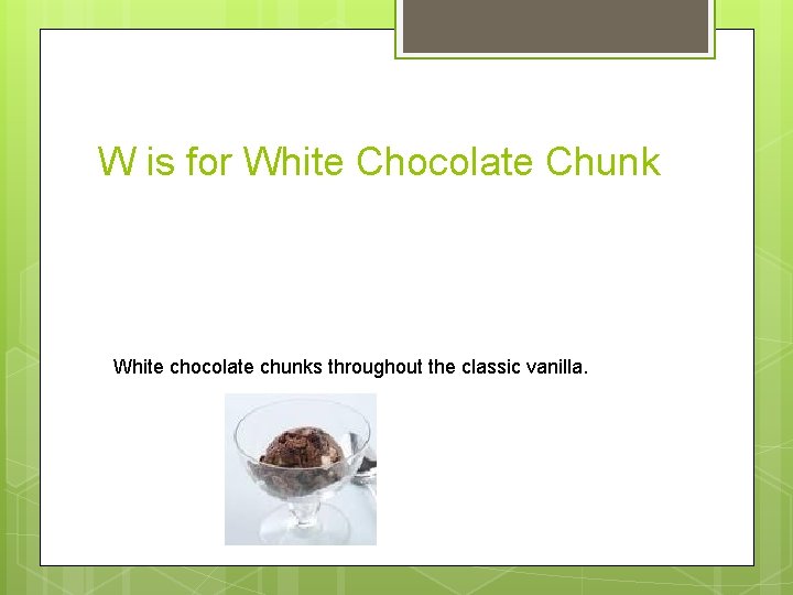 W is for White Chocolate Chunk White chocolate chunks throughout the classic vanilla. 