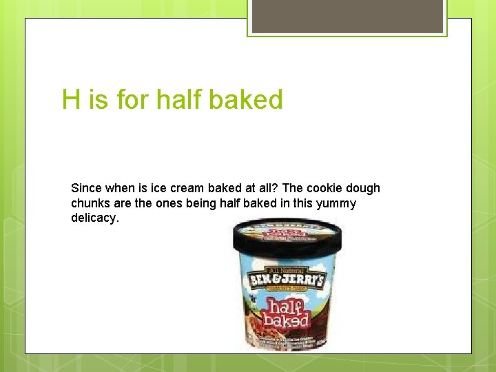 H is for half baked Since when is ice cream baked at all? The