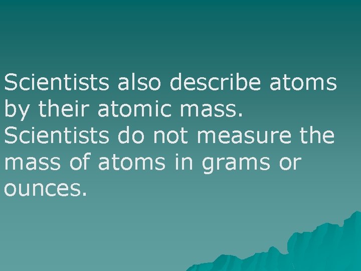 Scientists also describe atoms by their atomic mass. Scientists do not measure the mass