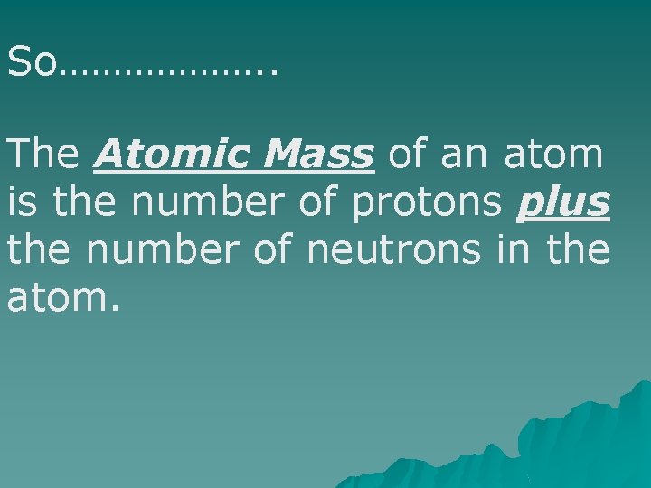 So………………. . The Atomic Mass of an atom is the number of protons plus