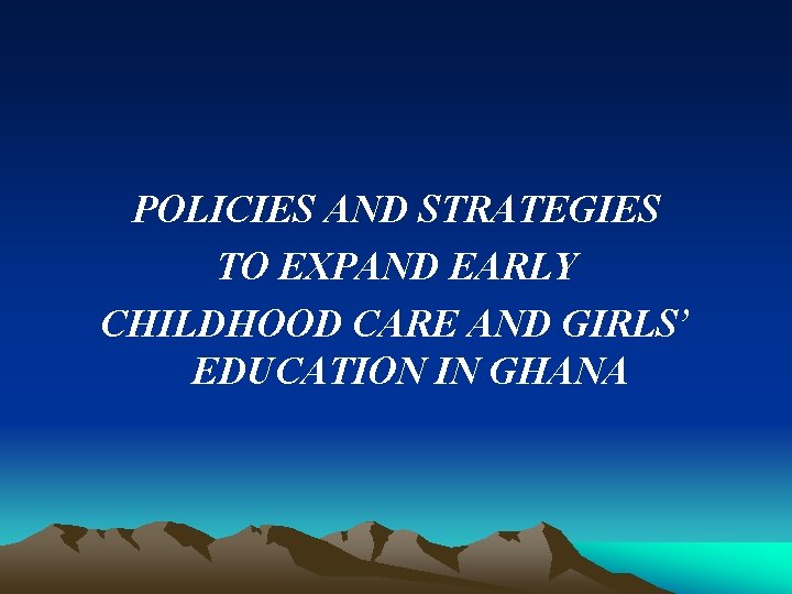 POLICIES AND STRATEGIES TO EXPAND EARLY CHILDHOOD CARE AND GIRLS’ EDUCATION IN GHANA 