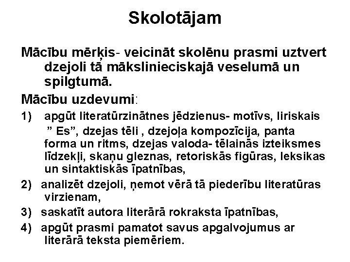 Skolotājam Mācību mērķis- veicināt skolēnu prasmi uztvert dzejoli tā mākslinieciskajā veselumā un spilgtumā. Mācību Skolotājam Mācību mērķis- veicināt skolēnu prasmi uztvert dzejoli tā mākslinieciskajā veselumā un spilgtumā. Mācību