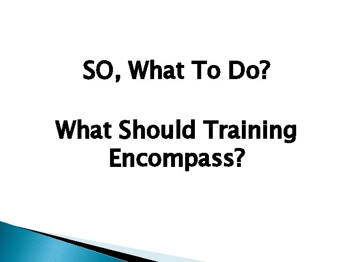 SO, What To Do? What Should Training Encompass? 