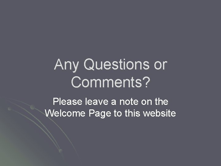Any Questions or Comments? Please leave a note on the Welcome Page to this