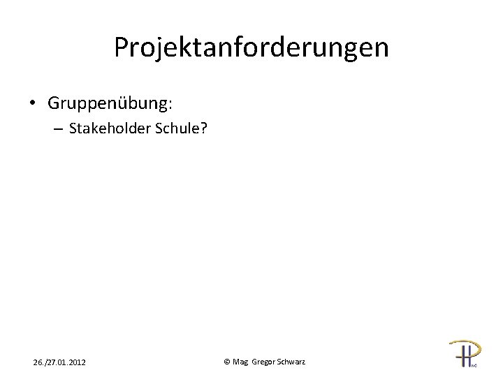 Projektanforderungen • Gruppenübung: – Stakeholder Schule? 26. /27. 01. 2012 © Mag. Gregor Schwarz