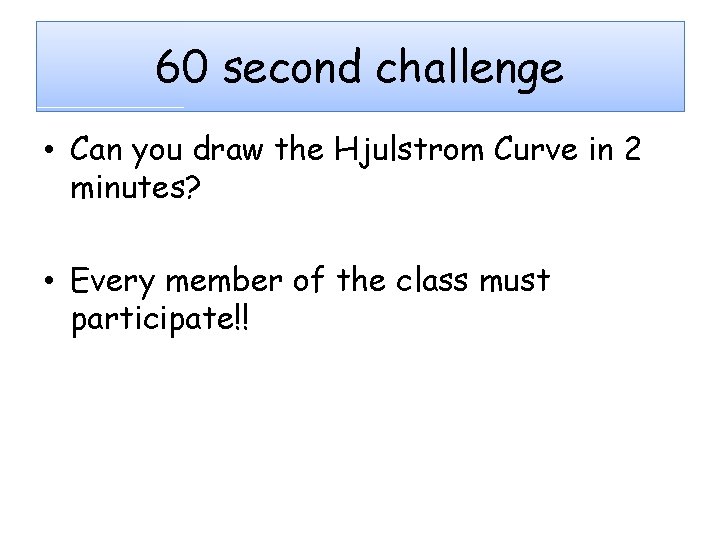 60 second challenge • Can you draw the Hjulstrom Curve in 2 minutes? •
