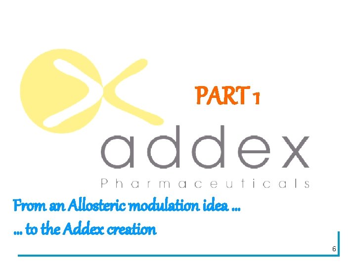 PART 1 From an Allosteric modulation idea … … to the Addex creation 6