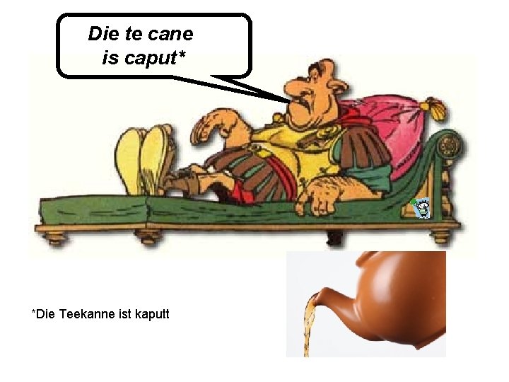 Die te cane is caput* *Die Teekanne ist kaputt 