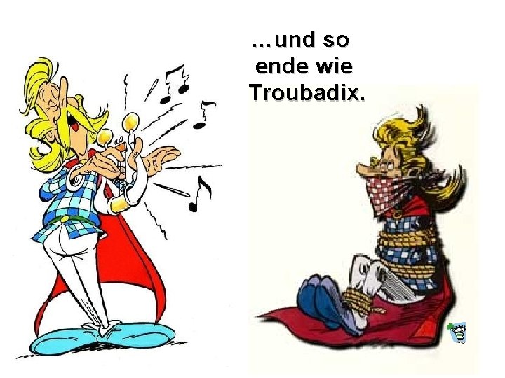…und so ende wie Troubadix. 