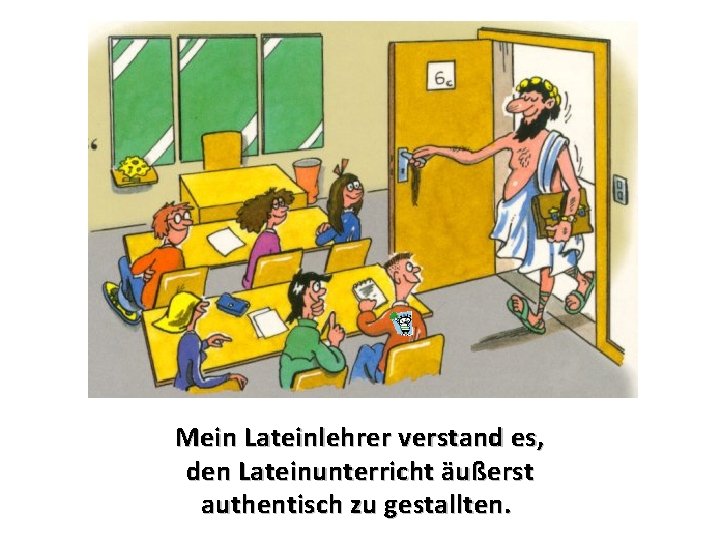 Mein Lateinlehrer verstand es, den Lateinunterricht äußerst authentisch zu gestallten. 
