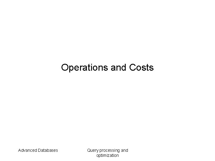 Operations and Costs Advanced Databases Query processing and optimization 