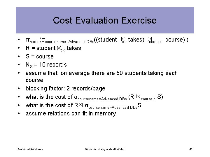 Cost Evaluation Exercise • • • πname(σcoursename=Advanced DBs((student cid takes) courseid course) ) R