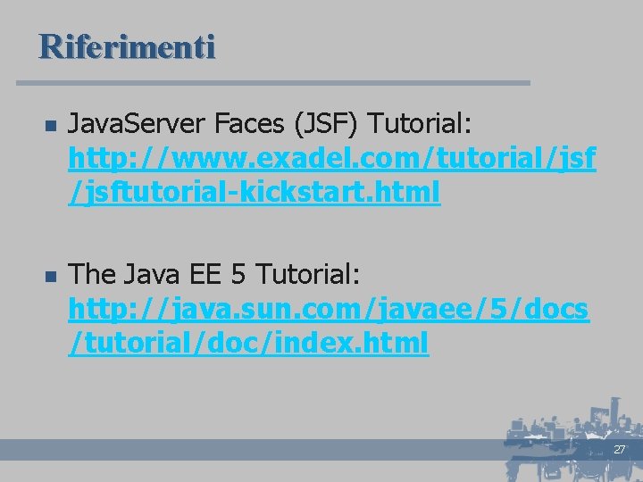 Riferimenti n n Java. Server Faces (JSF) Tutorial: http: //www. exadel. com/tutorial/jsftutorial-kickstart. html The