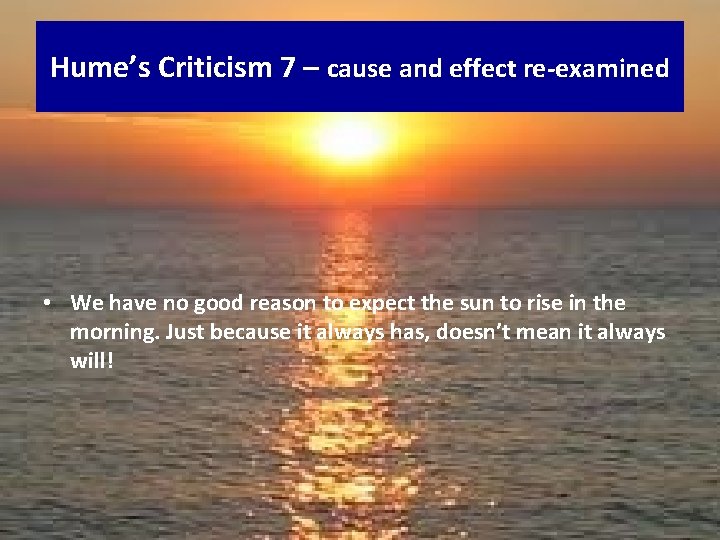 Hume’s Criticism 7 – cause and effect re-examined • We have no good reason