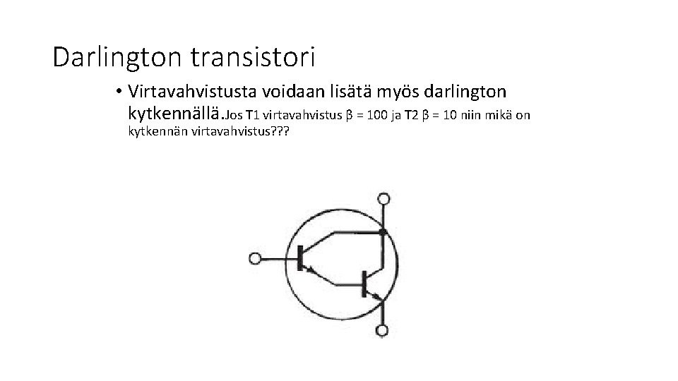 Darlington transistori • Virtavahvistusta voidaan lisätä myös darlington kytkennällä. Jos T 1 virtavahvistus β