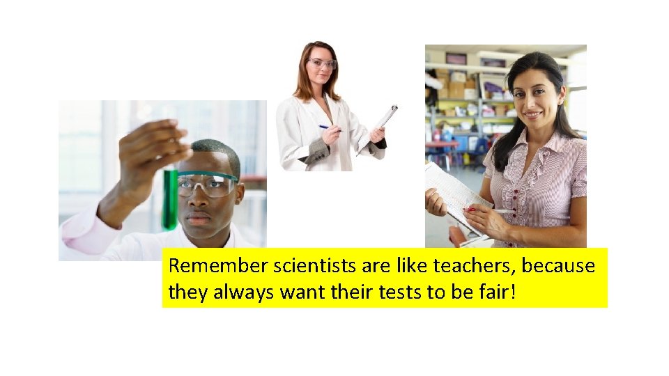 Remember scientists are like teachers, because they always want their tests to be fair!