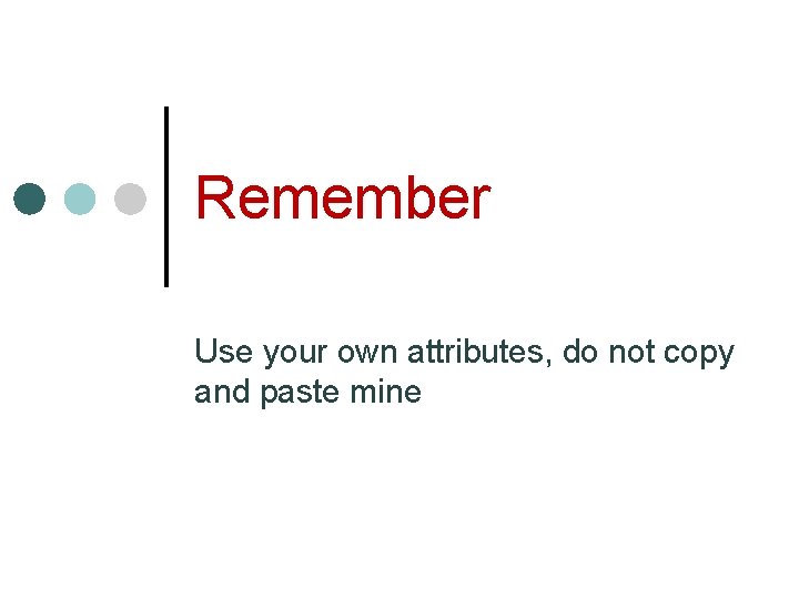 Remember Use your own attributes, do not copy and paste mine Remember Use your own attributes, do not copy and paste mine