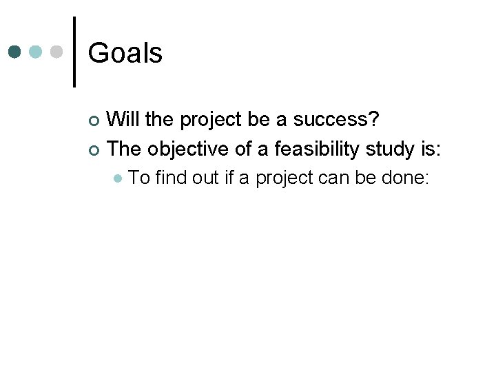 Goals Will the project be a success? ¢ The objective of a feasibility study Goals Will the project be a success? ¢ The objective of a feasibility study