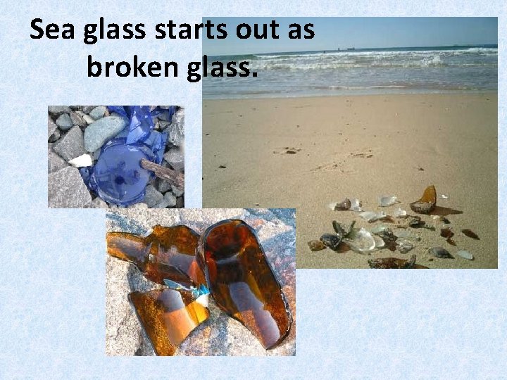 Sea glass starts out as broken glass. 