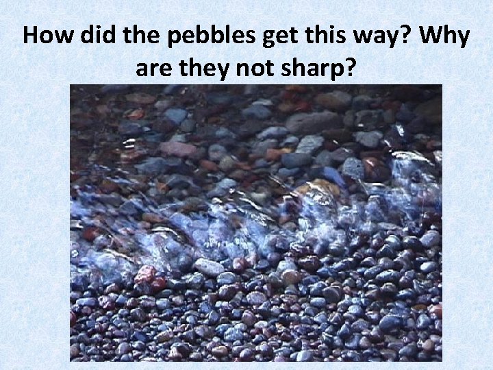 How did the pebbles get this way? Why are they not sharp? 