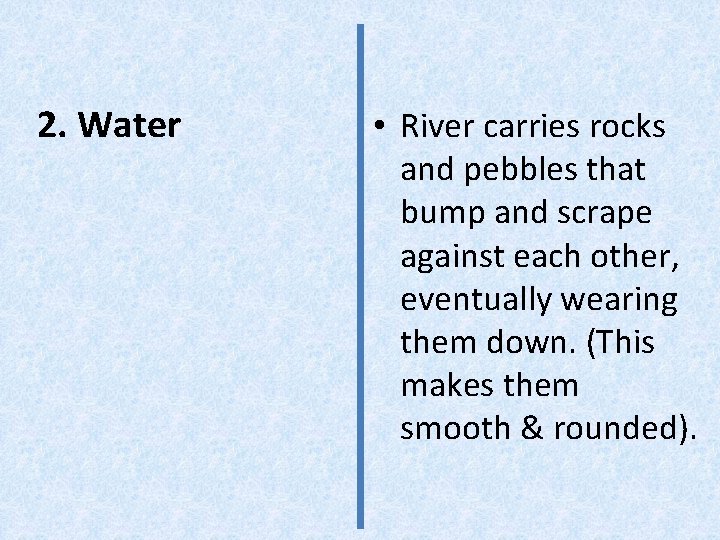 2. Water • River carries rocks and pebbles that bump and scrape against each