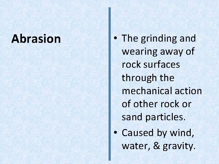 Abrasion • The grinding and wearing away of rock surfaces through the mechanical action