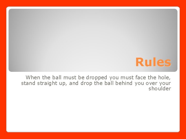 Rules When the ball must be dropped you must face the hole, stand straight