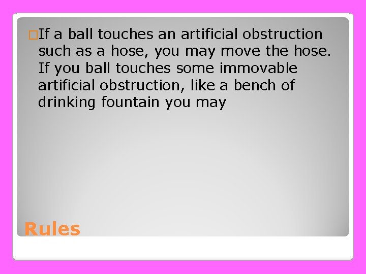 �If a ball touches an artificial obstruction such as a hose, you may move