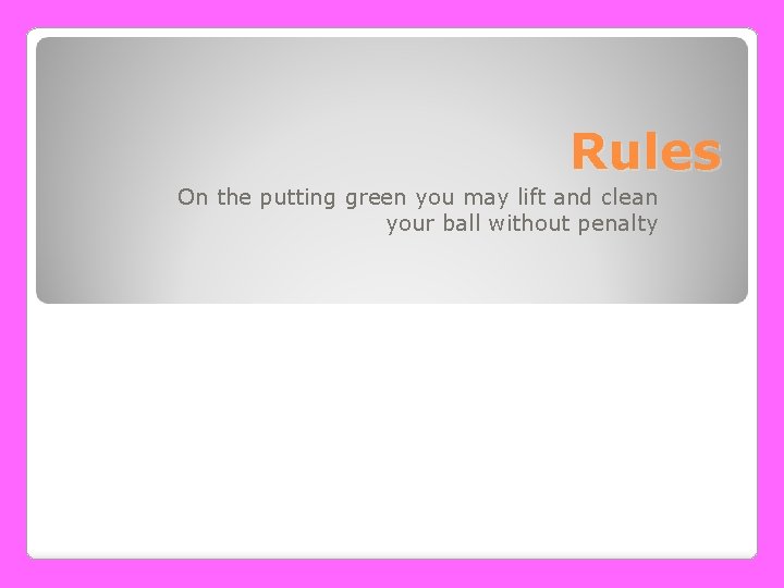 Rules On the putting green you may lift and clean your ball without penalty