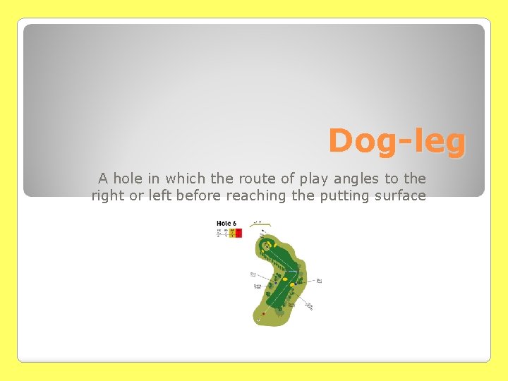 Dog-leg A hole in which the route of play angles to the right or