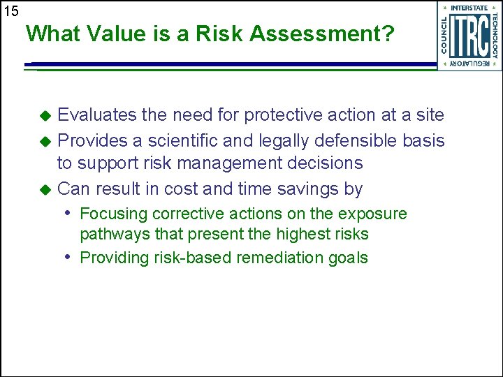 15 What Value is a Risk Assessment? Evaluates the need for protective action at
